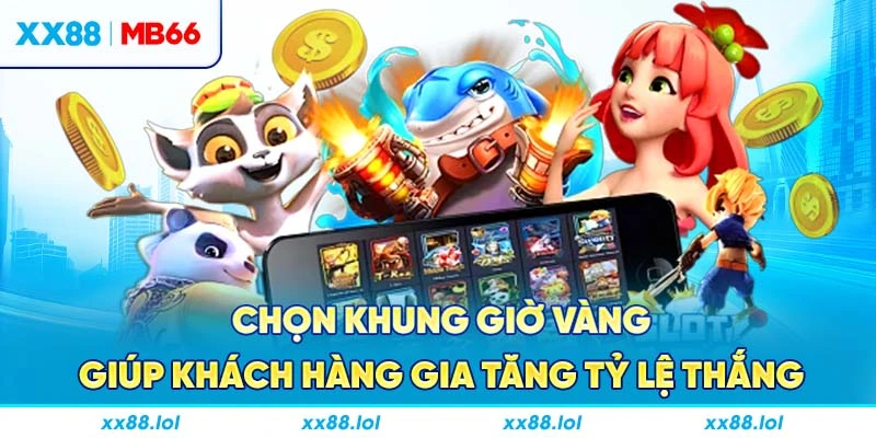Chọn khung giờ vàng giúp khách hàng gia tăng tỷ lệ thắng