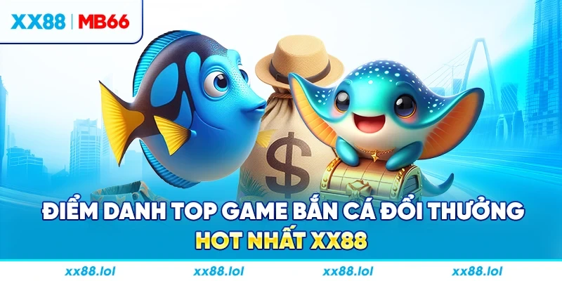 Điểm danh top game bắn cá đổi thưởng hot nhất XX88