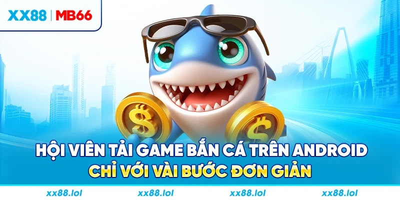 Hội viên tải game bắn cá trên Android chỉ với vài bước đơn giản