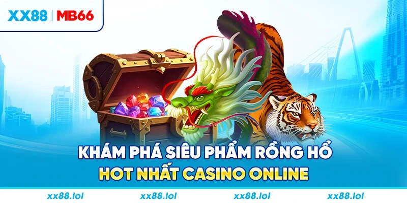 Khám phá siêu phẩm rồng hổ hot nhất casino online