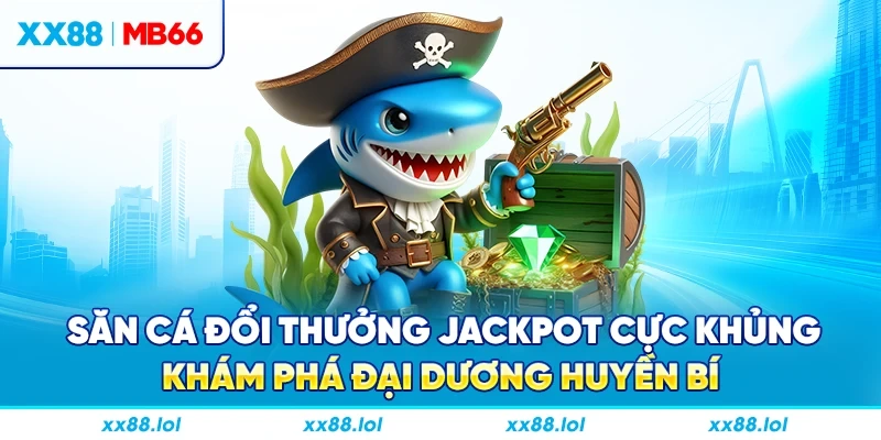 Săn cá đổi thưởng Jackpot cực khủng, khám phá đại dương huyền bí