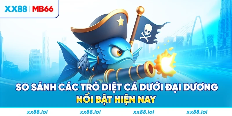 So sánh các trò diệt cá dưới đại dương nổi bật hiện nay